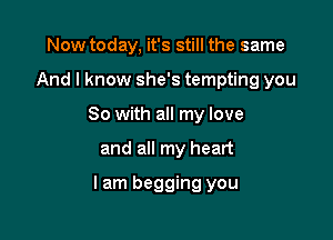 Now today, it's still the same
And I know she's tempting you
So with all my love

and all my heart

lam begging you