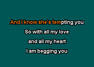 And I know she's tempting you
So with all my love

and all my heart

lam begging you