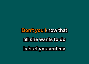 Don't you know that

all she wants to do

Is hurt you and me