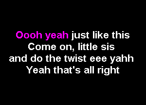 Oooh yeah just like this
Come on, little sis

and do the twist eee yahh
Yeah that's all right