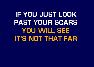 IF YOU JUST LOOK
PAST YOUR SCARS
YOU WILL SEE
ITS NOT THAT FAR