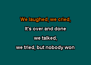 We laughed, we cried,
It's over and done

we talked,

we tried, but nobody won