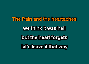 The Pain and the heartaches
we think it was hell

but the heart forgets

let's leave it that way