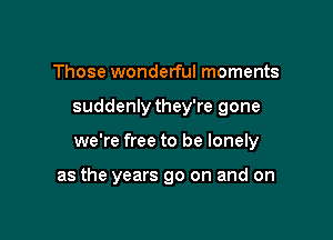 Those wonderful moments

suddenly they're gone

we're free to be lonely

as the years go on and on