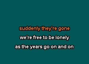 suddenly they're gone

we're free to be lonely

as the years go on and on