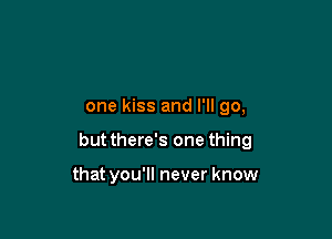 one kiss and I'll go,

but there's one thing

that you'll never know