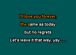 I'll love you forever,
the same as today

but no regrets

Let's leave it that way, yay ......