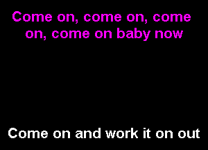 Come on, come on, come
on, come on baby now

Come on and work it on out