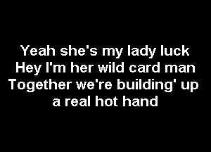 Yeah she's my lady luck
Hey I'm her wild card man

Together we're building' up
a real hot hand