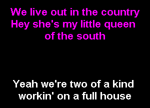 We live out in the country
Hey she's my little queen
of the south

Yeah we're two of a kind
workin' on a full house