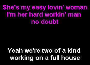 She's my easy lovin' woman
I'm her hard workin' man
no doubt

Yeah we're two of a kind
working on a full house