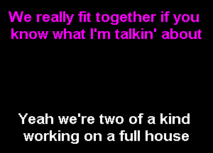 We really fit together if you
know what I'm talkin' about

Yeah we're two of a kind
working on a full house