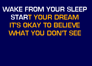 WAKE FROM YOUR SLEEP
START YOUR DREAM
ITS OKAY TO BELIEVE
WHAT YOU DON'T SEE