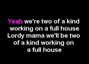 Yeah we're two of a kind
working on a full house
Lordy mama we'll be two
of a kind working on
a full house