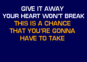 GIVE IT AWAY
YOUR HEART WON'T BREAK

THIS IS A CHANCE
THAT YOU'RE GONNA
HAVE TO TAKE