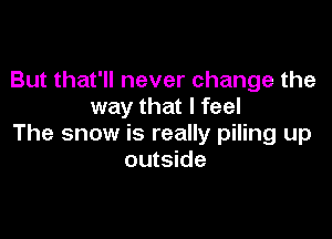 But that'll never change the
way that I feel

The snow is really piling up
outside