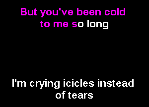 But you've been cold
to me so long

I'm crying icicles instead
of tears