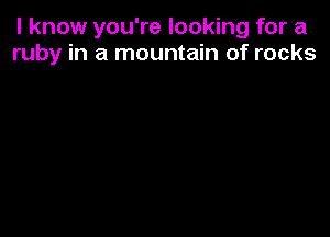 I know you're looking for a
ruby in a mountain of rocks