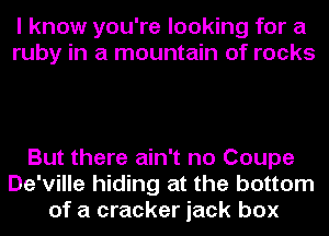 I know you're looking for a
ruby in a mountain of rocks

But there ain't no Coupe
De'ville hiding at the bottom
of a cracker jack box