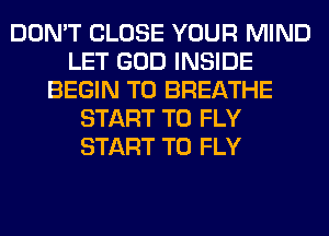DON'T CLOSE YOUR MIND
LET GOD INSIDE
BEGIN T0 BREATHE
START T0 FLY
START T0 FLY