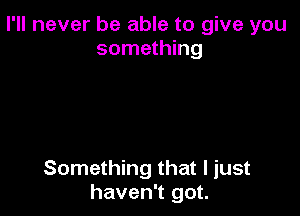 I'll never be able to give you
something

Something that I just
haven't got.