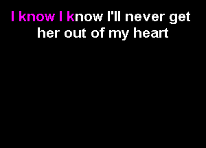 I know I know I'll never get
her out of my heart