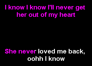 I know I know I'll never get
her out of my heart

She never loved me back,
oohh I know