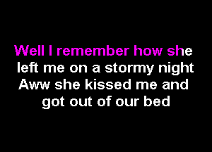Well I remember how she

left me on a stormy night

Aww she kissed me and
got out of our bed