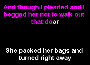 And though I pleaded and I
begged her not to walk out
that door

She packed her bags and
turned right away