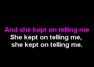 And she kept on telling me

She kept on telling me,
she kept on telling me.