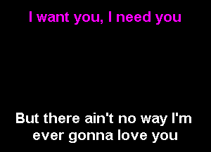 I want you, I need you

But there ain't no way I'm
ever gonna love you