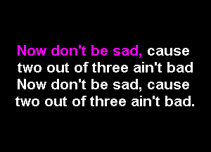 Now don't be sad, cause
two out of three ain't bad
Now don't be sad, cause
two out of three ain't bad.