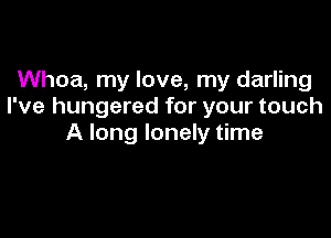 Whoa, my love, my darling
I've hungered for your touch

A long lonely time