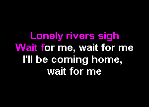 Lonely rivers sigh
Wait for me, wait for me

I'll be coming home,
wait for me