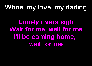 Whoa, my love, my darling

Lonely rivers sigh
Wait for me, wait for me
I'll be coming home,
wait for me