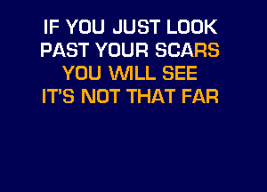 IF YOU JUST LOOK
PAST YOUR SCARS
YOU WILL SEE
IT'S NOT THAT FAR