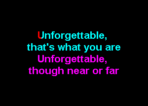 Unforgettable,
that's what you are

Unforgettable,
though near or far