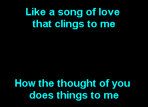 Like a song of love
that clings to me

How the thought of you
does things to me