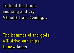 To fight the horde
and sing and cry
Valhalla I am coming...

The hammet of the gods
will drive our ships
to new lands