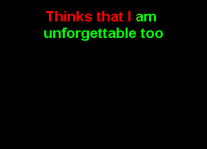Thinks that I am
unforgettable too