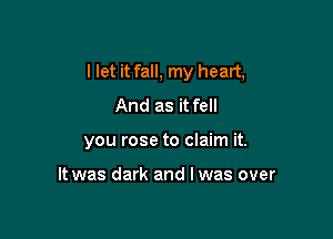 I let it fall, my heart,
And as it fell

you rose to claim it.

It was dark and l was over