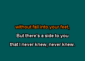 without fall into your feet,

But there's a side to you

that I never knew. never knew.