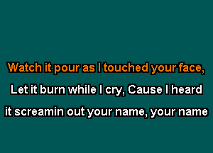 Watch it pour as I touched your face,
Let it burn while I cry, Cause I heard

it screamin out your name, your name