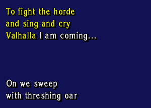 To fight the horde
and sing and cry
Valhalla I am coming...

On we sweep
with threshing oar