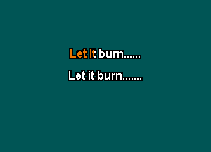 Let it burn ......
Let it burn .......