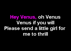 Hey Venus, oh Venus
Venus if you will

Please send a little girl for
me to thrill