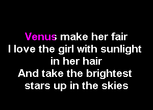 Venus make her fair
I love the girl with sunlight
in her hair
And take the brightest
stars up in the skies