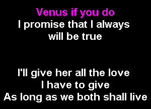 Venus if you do
I promise that I always
will be true

I'll give her all the love
I have to give
As long as we both shall live