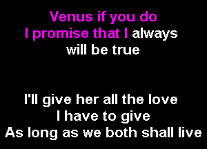 Venus if you do
I promise that I always
will be true

I'll give her all the love
I have to give
As long as we both shall live