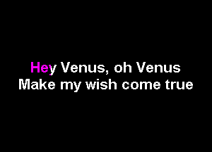 Hey Venus, oh Venus

Make my wish come true